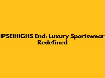 IPSEIHIGHS End: Luxury Sportswear Redefined
