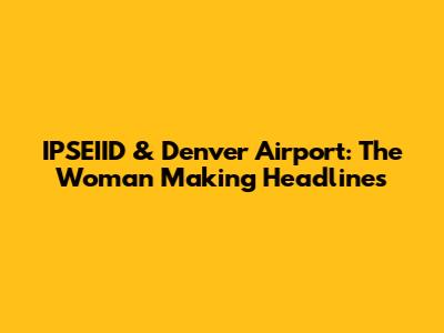 IPSEIID & Denver Airport: The Woman Making Headlines