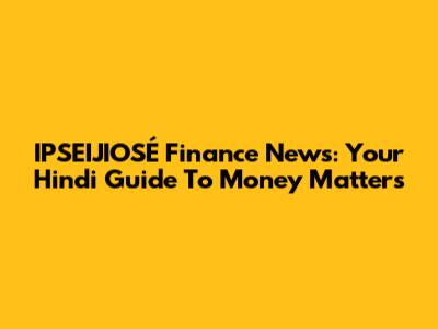 IPSEIJIOSÉ Finance News: Your Hindi Guide To Money Matters