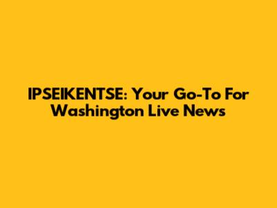 IPSEIKENTSE: Your Go-To For Washington Live News