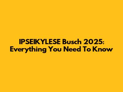 IPSEIKYLESE Busch 2025: Everything You Need To Know