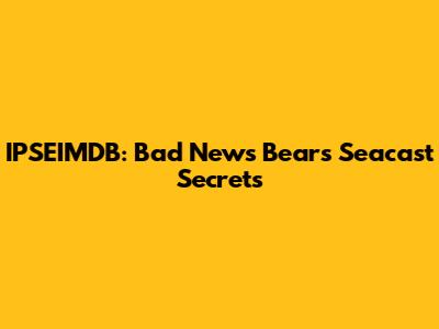 IPSEIMDB: Bad News Bears Seacast Secrets