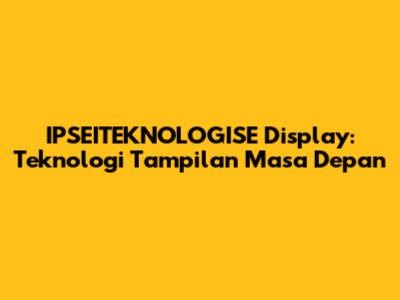 IPSEITEKNOLOGISE Display: Teknologi Tampilan Masa Depan