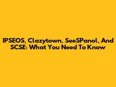 IPSEOS, Clazytown, SeeSPanol, And SCSE: What You Need To Know