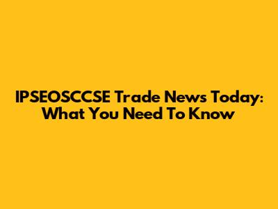 IPSEOSCCSE Trade News Today: What You Need To Know