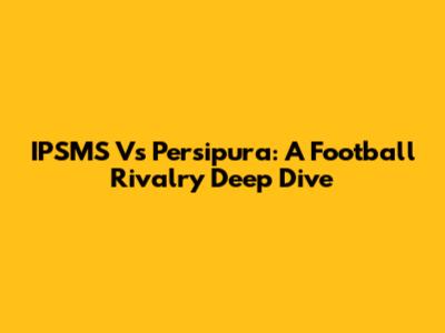 IPSMS Vs Persipura: A Football Rivalry Deep Dive