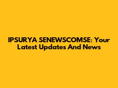 IPSURYA SENEWSCOMSE: Your Latest Updates And News