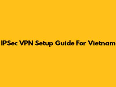 IPSec VPN Setup Guide For Vietnam