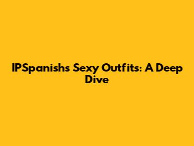 IPSpanish's Sexy Outfits: A Deep Dive