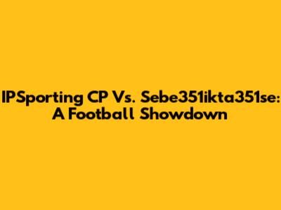 IPSporting CP Vs. Sebe351ikta351se: A Football Showdown