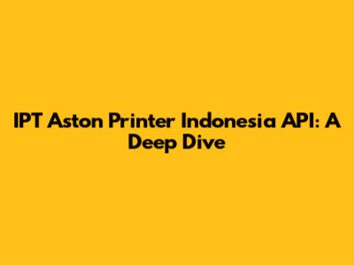 IPT Aston Printer Indonesia API: A Deep Dive