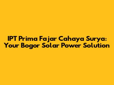 IPT Prima Fajar Cahaya Surya: Your Bogor Solar Power Solution