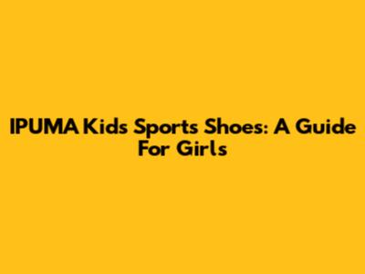 IPUMA Kids' Sports Shoes: A Guide For Girls