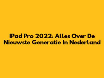 IPad Pro 2022: Alles Over De Nieuwste Generatie In Nederland