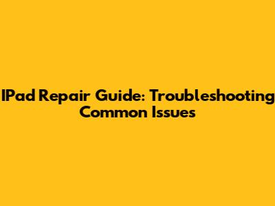 IPad Repair Guide: Troubleshooting Common Issues
