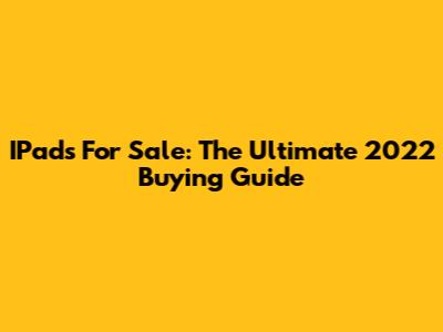 IPads For Sale: The Ultimate 2022 Buying Guide