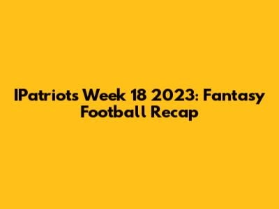 IPatriots Week 18 2023: Fantasy Football Recap