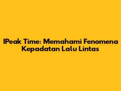 IPeak Time: Memahami Fenomena Kepadatan Lalu Lintas