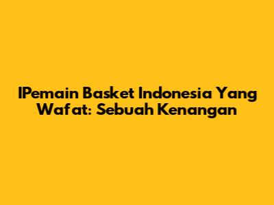 IPemain Basket Indonesia Yang Wafat: Sebuah Kenangan