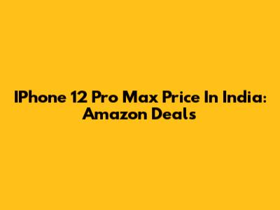 IPhone 12 Pro Max Price In India: Amazon Deals