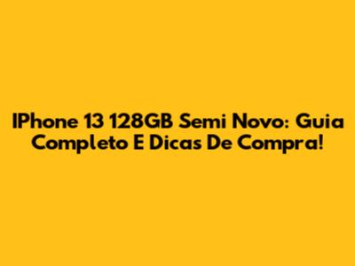 IPhone 13 128GB Semi Novo: Guia Completo E Dicas De Compra!