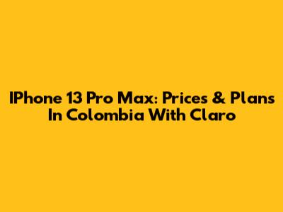 IPhone 13 Pro Max: Prices & Plans In Colombia With Claro