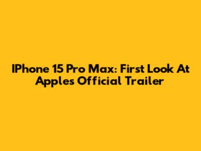 IPhone 15 Pro Max: First Look At Apple's Official Trailer