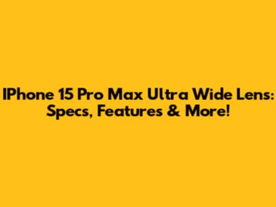 IPhone 15 Pro Max Ultra Wide Lens: Specs, Features & More!
