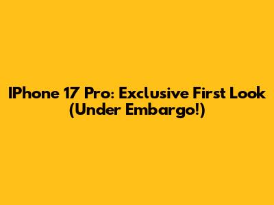 IPhone 17 Pro: Exclusive First Look (Under Embargo!)