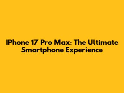 IPhone 17 Pro Max: The Ultimate Smartphone Experience