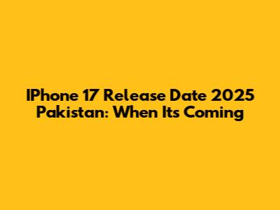 IPhone 17 Release Date 2025 Pakistan: When It's Coming