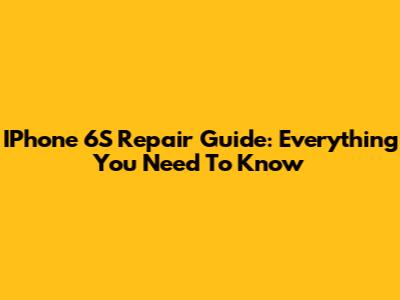IPhone 6S Repair Guide: Everything You Need To Know