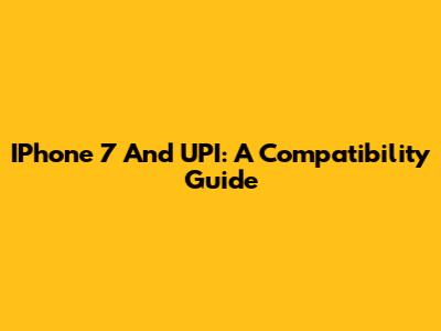 IPhone 7 And UPI: A Compatibility Guide
