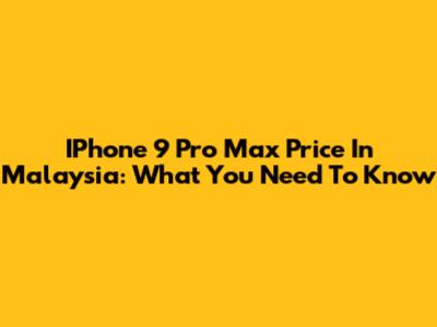 IPhone 9 Pro Max Price In Malaysia: What You Need To Know