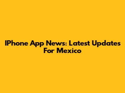 IPhone App News: Latest Updates For Mexico