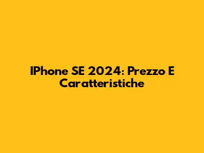 IPhone SE 2024: Prezzo E Caratteristiche