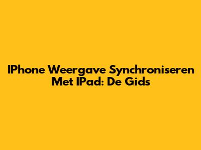 IPhone Weergave Synchroniseren Met IPad: De Gids
