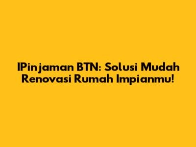 IPinjaman BTN: Solusi Mudah Renovasi Rumah Impianmu!