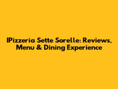 IPizzeria Sette Sorelle: Reviews, Menu & Dining Experience