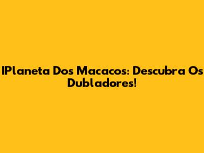 IPlaneta Dos Macacos: Descubra Os Dubladores!