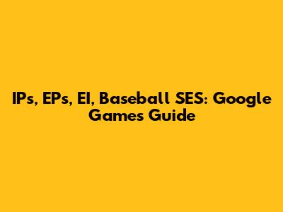IPs, EPs, EI, Baseball SES: Google Games Guide
