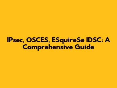 IPsec, OSCES, ESquireSe IDSC: A Comprehensive Guide