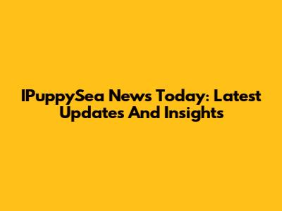 IPuppySea News Today: Latest Updates And Insights