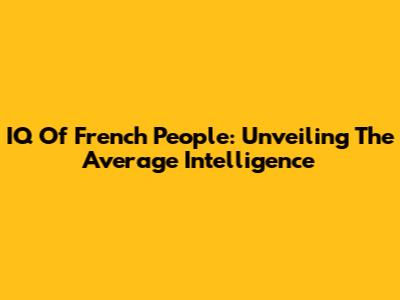 IQ Of French People: Unveiling The Average Intelligence