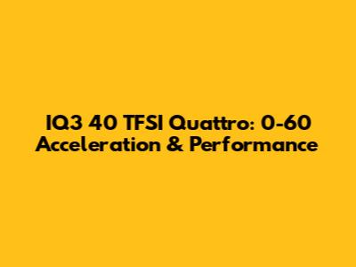 IQ3 40 TFSI Quattro: 0-60 Acceleration & Performance