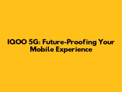 IQOO 5G: Future-Proofing Your Mobile Experience