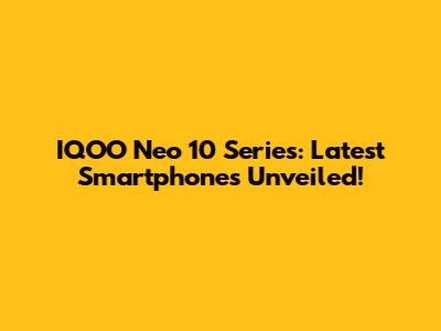 IQOO Neo 10 Series: Latest Smartphones Unveiled!