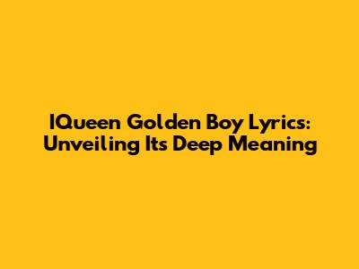 IQueen Golden Boy Lyrics: Unveiling Its Deep Meaning