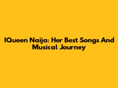 IQueen Naija: Her Best Songs And Musical Journey