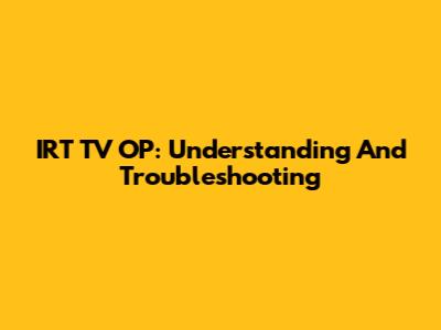 IRT TV OP: Understanding And Troubleshooting